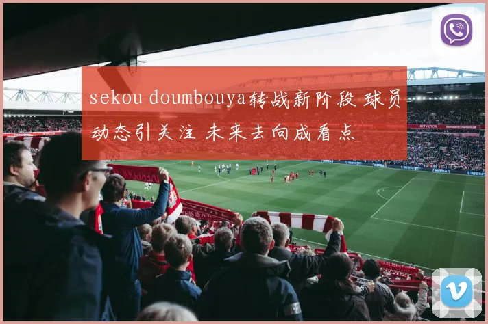 sekou doumbouya转战新阶段 球员动态引关注 未来去向成看点