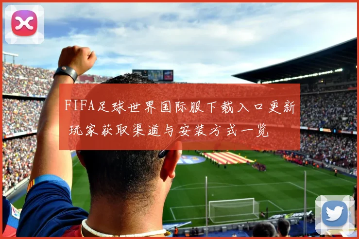 FIFA足球世界国际服下载入口更新 玩家获取渠道与安装方式一览