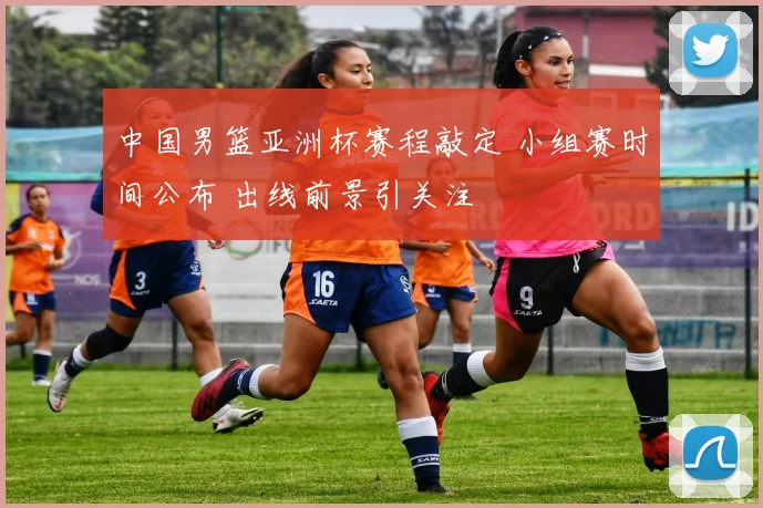 中国男篮亚洲杯赛程敲定 小组赛时间公布 出线前景引关注