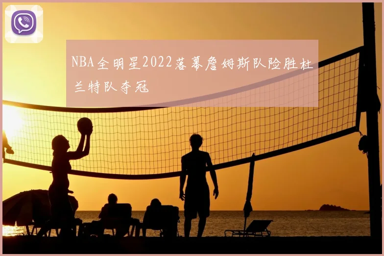 NBA全明星2022落幕詹姆斯队险胜杜兰特队夺冠