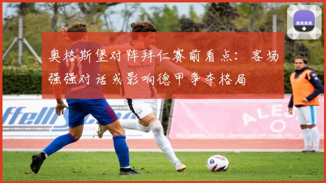 奥格斯堡对阵拜仁赛前看点：客场强强对话或影响德甲争夺格局